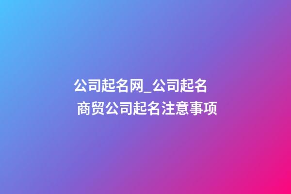 公司起名网_公司起名  商贸公司起名注意事项-第1张-公司起名-玄机派